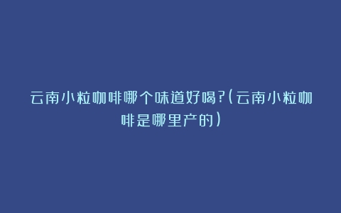 云南小粒咖啡哪个味道好喝?(云南小粒咖啡是哪里产的)