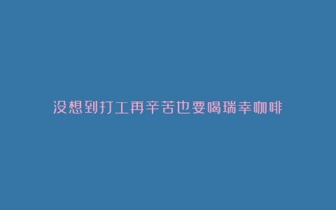 没想到打工再辛苦也要喝瑞幸咖啡