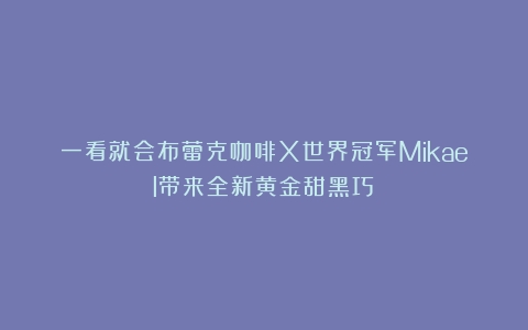 一看就会布蕾克咖啡X世界冠军Mikael带来全新黄金甜黑巧