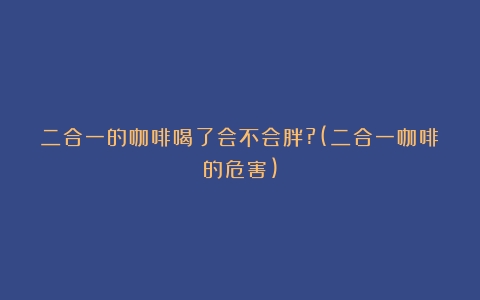 二合一的咖啡喝了会不会胖?(二合一咖啡的危害)