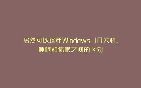 居然可以这样Windows 10关机、睡眠和休眠之间的区别