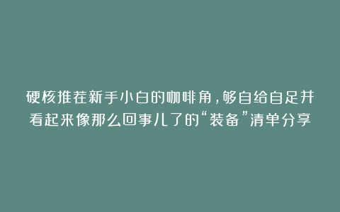 硬核推荐新手小白的咖啡角，够自给自足并看起来像那么回事儿了的“装备”清单分享