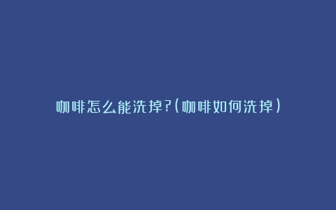 咖啡怎么能洗掉?(咖啡如何洗掉)