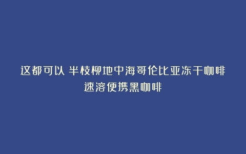 这都可以？半枝柳地中海哥伦比亚冻干咖啡速溶便携黑咖啡