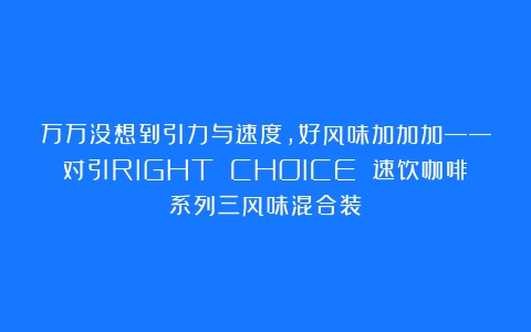 万万没想到引力与速度，好风味加加加——对引RIGHT CHOICE 速饮咖啡系列三风味混合装