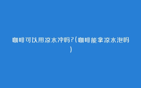 咖啡可以用凉水冲吗?(咖啡能拿凉水泡吗)