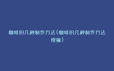 咖啡的几种制作方法(咖啡的几种制作方法视频)