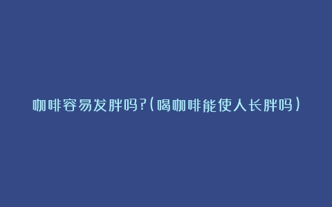 咖啡容易发胖吗?(喝咖啡能使人长胖吗)