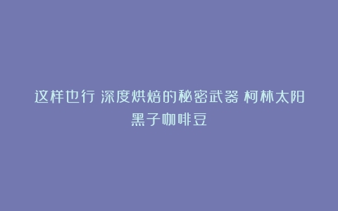 这样也行？深度烘焙的秘密武器：柯林太阳黑子咖啡豆！