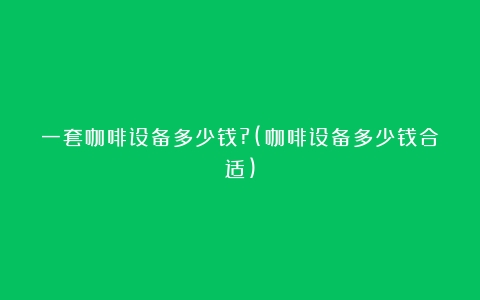 一套咖啡设备多少钱?(咖啡设备多少钱合适)