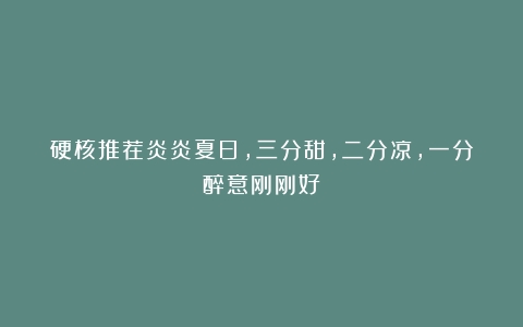 硬核推荐炎炎夏日，三分甜，二分凉，一分醉意刚刚好