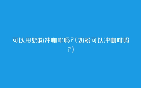 可以用奶粉冲咖啡吗?(奶粉可以冲咖啡吗?)