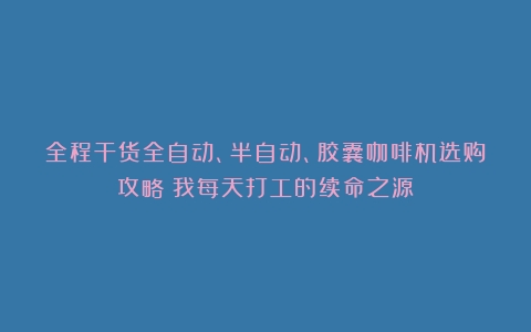 全程干货全自动、半自动、胶囊咖啡机选购攻略！我每天打工的续命之源