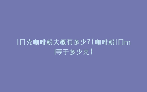 10克咖啡粉大概有多少?(咖啡粉10ml等于多少克)