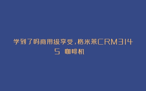 学到了吗商用级享受，格米莱CRM3145 咖啡机！🏆