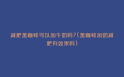 减肥黑咖啡可以加牛奶吗?(黑咖啡加奶减肥有效果吗)