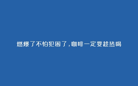 燃爆了不怕犯困了，咖啡一定要趁热喝