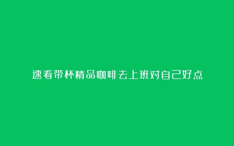 速看带杯精品咖啡去上班对自己好点