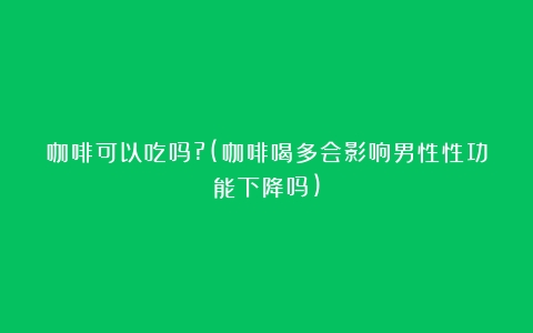 咖啡可以吃吗?(咖啡喝多会影响男性性功能下降吗)