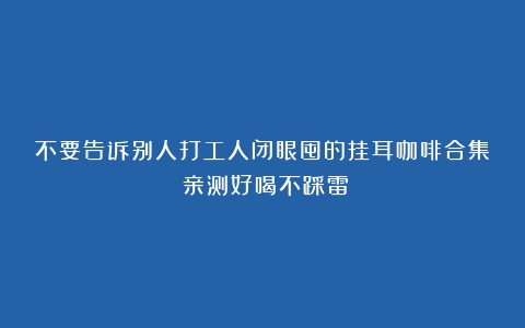 不要告诉别人打工人闭眼囤的挂耳咖啡合集！亲测好喝不踩雷！