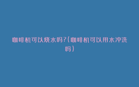 咖啡机可以烧水吗?(咖啡机可以用水冲洗吗)