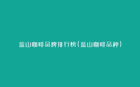 蓝山咖啡品牌排行榜(蓝山咖啡品种)