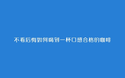 不看后悔如何喝到一杯口感合格的咖啡