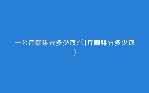 一公斤咖啡豆多少钱?(1斤咖啡豆多少钱)