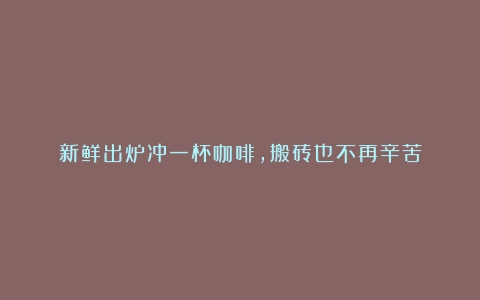 新鲜出炉冲一杯咖啡，搬砖也不再辛苦