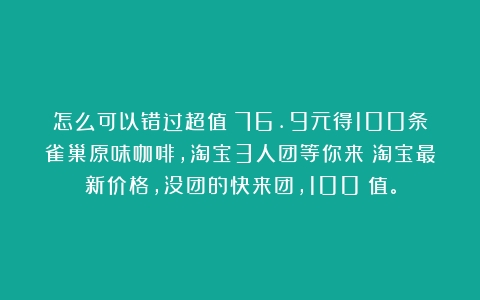 怎么可以错过超值！76.9元得100条雀巢原味咖啡，淘宝3人团等你来！淘宝最新价格，没团的快来团，100%值。