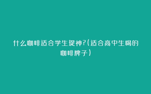 什么咖啡适合学生提神?(适合高中生喝的咖啡牌子)