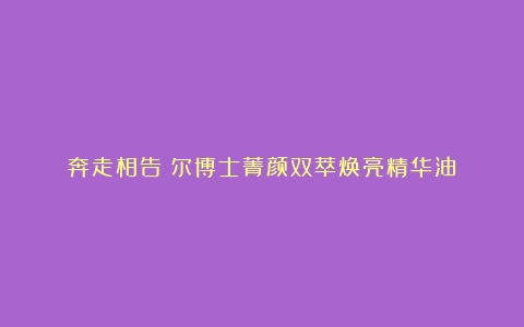 奔走相告瑷尔博士菁颜双萃焕亮精华油