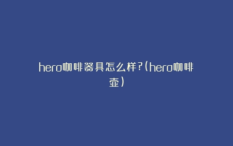 hero咖啡器具怎么样?(hero咖啡壶)