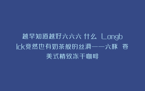 越早知道越好六六六！什么？！Longblck竟然也有奶茶般的丝滑——六豚 香美式精致冻干咖啡