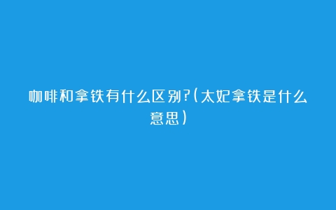 咖啡和拿铁有什么区别?(太妃拿铁是什么意思)