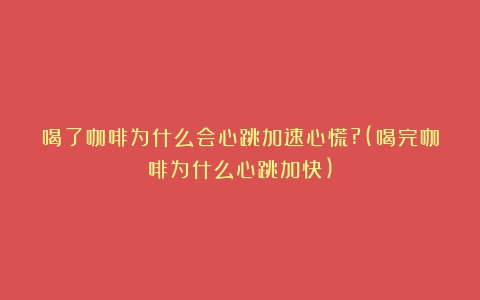 喝了咖啡为什么会心跳加速心慌?(喝完咖啡为什么心跳加快)