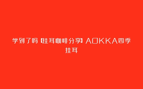 学到了吗【挂耳咖啡分享】AOKKA四季挂耳