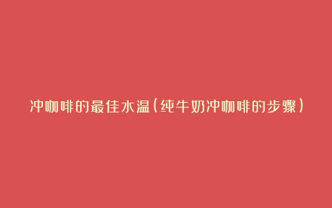 冲咖啡的最佳水温(纯牛奶冲咖啡的步骤)