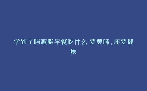 学到了吗减脂早餐吃什么？要美味，还要健康！