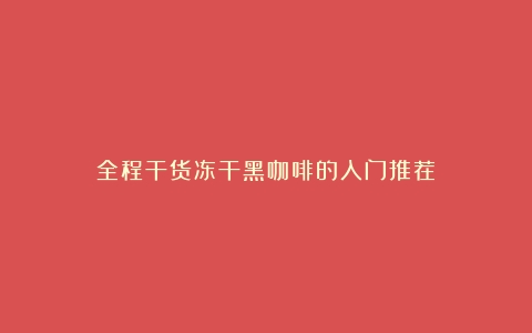 全程干货冻干黑咖啡的入门推荐