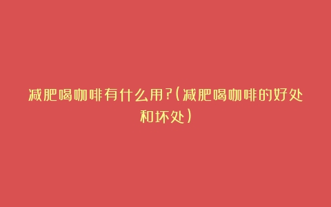 减肥喝咖啡有什么用?(减肥喝咖啡的好处和坏处)