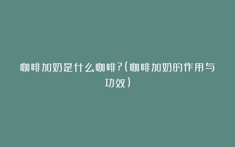 咖啡加奶是什么咖啡?(咖啡加奶的作用与功效)