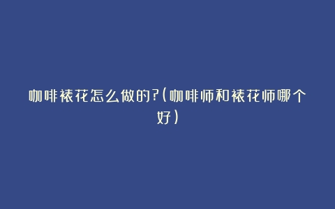 咖啡裱花怎么做的?(咖啡师和裱花师哪个好)