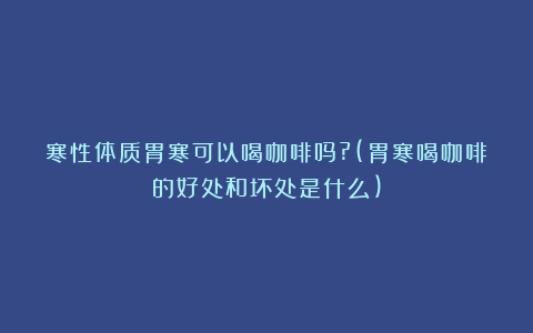 寒性体质胃寒可以喝咖啡吗?(胃寒喝咖啡的好处和坏处是什么)