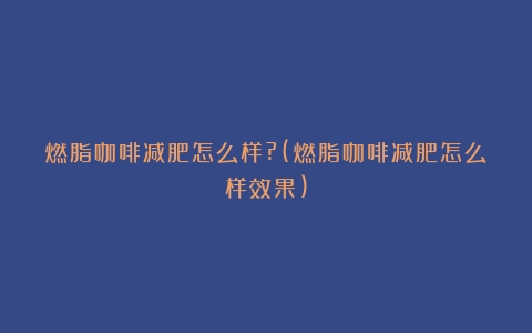 燃脂咖啡减肥怎么样?(燃脂咖啡减肥怎么样效果)