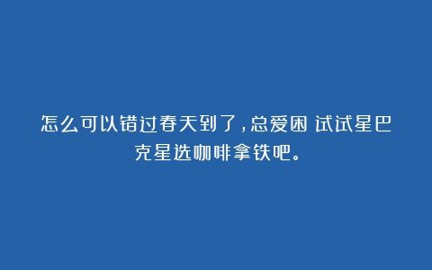 怎么可以错过春天到了，总爱困！试试星巴克星选咖啡拿铁吧。