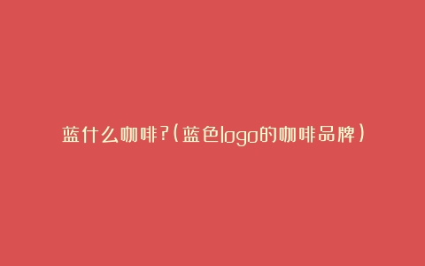 蓝什么咖啡?(蓝色logo的咖啡品牌)