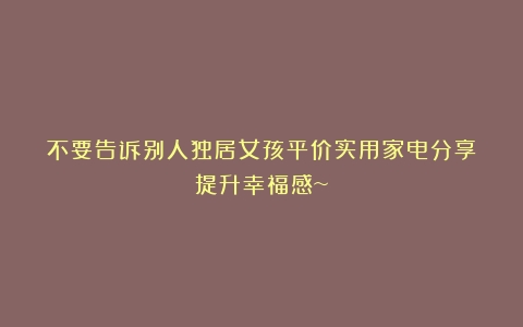 不要告诉别人独居女孩平价实用家电分享✨提升幸福感~