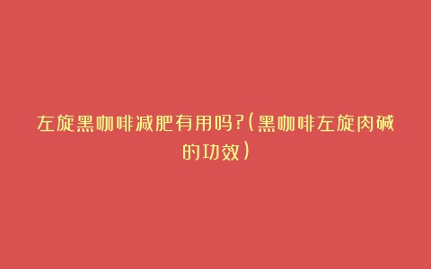 左旋黑咖啡减肥有用吗?(黑咖啡左旋肉碱的功效)