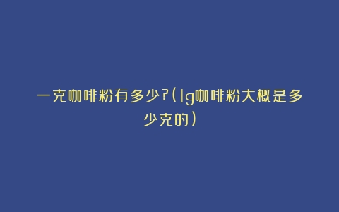 一克咖啡粉有多少?(1g咖啡粉大概是多少克的)